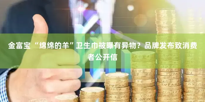金富宝 “绵绵的羊”卫生巾被曝有异物？品牌发布致消费者公开信