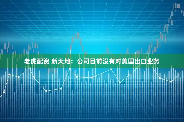 老虎配资 新天地：公司目前没有对美国出口业务