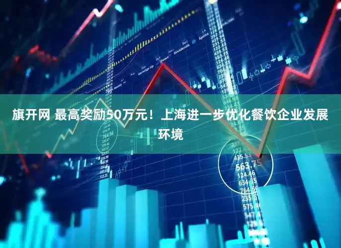 旗开网 最高奖励50万元！上海进一步优化餐饮企业发展环境
