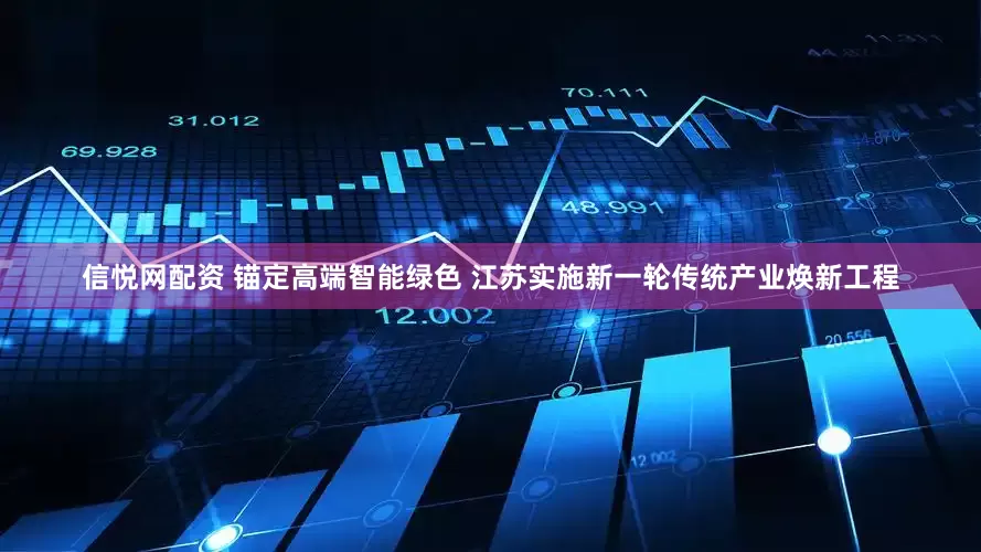 信悦网配资 锚定高端智能绿色 江苏实施新一轮传统产业焕新工程