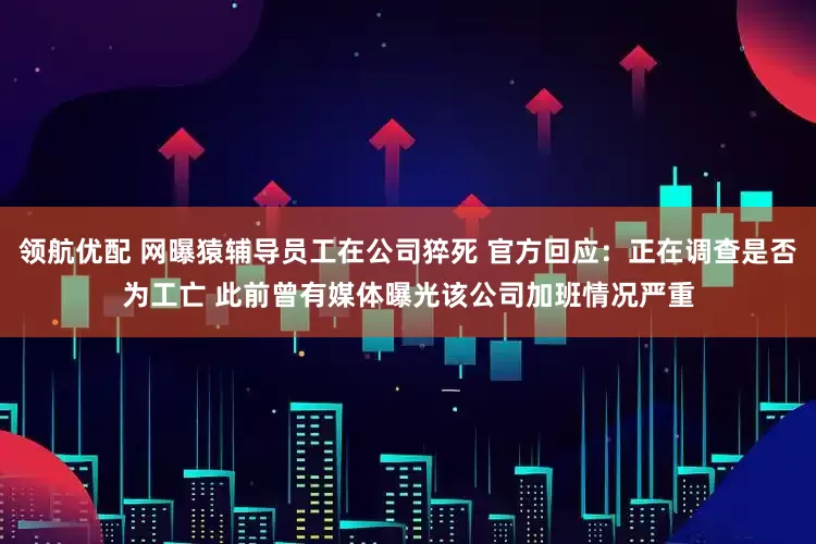 领航优配 网曝猿辅导员工在公司猝死 官方回应：正在调查是否为工亡 此前曾有媒体曝光该公司加班情况严重