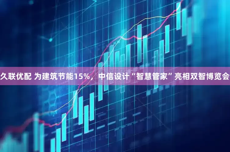 久联优配 为建筑节能15%，中信设计“智慧管家”亮相双智博览会