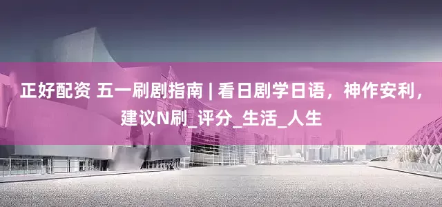 正好配资 五一刷剧指南 | 看日剧学日语，神作安利，建议N刷_评分_生活_人生