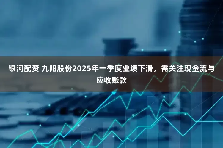 银河配资 九阳股份2025年一季度业绩下滑，需关注现金流与应收账款
