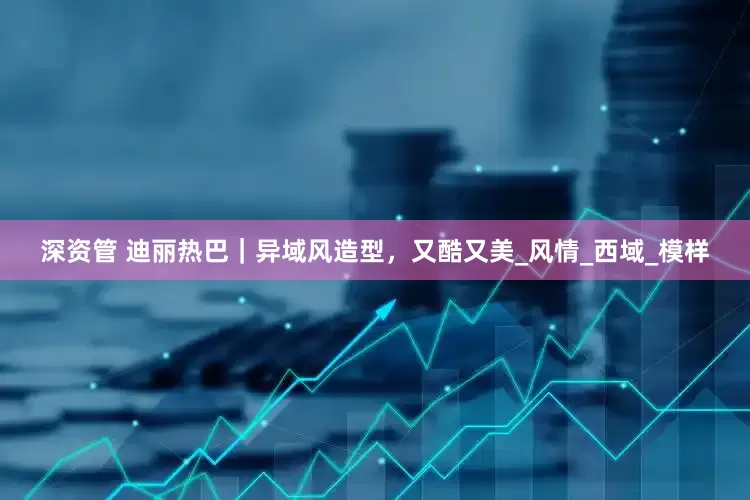 深资管 迪丽热巴｜异域风造型，又酷又美_风情_西域_模样