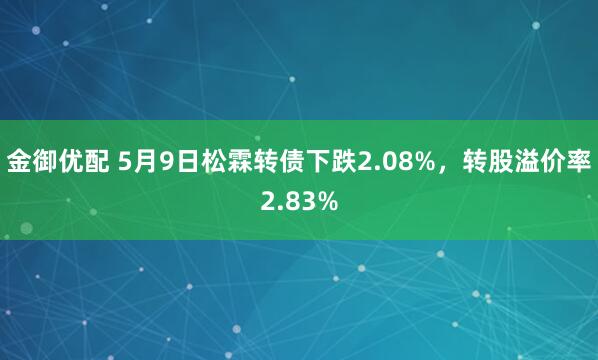 金御优配 5月9日松霖转债下跌2.08%，转股溢价率2.83%