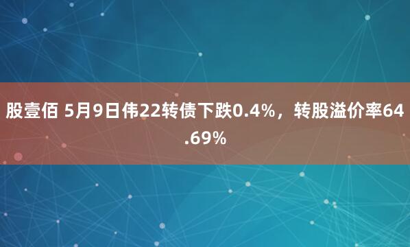 股壹佰 5月9日伟22转债下跌0.4%，转股溢价率64.69%