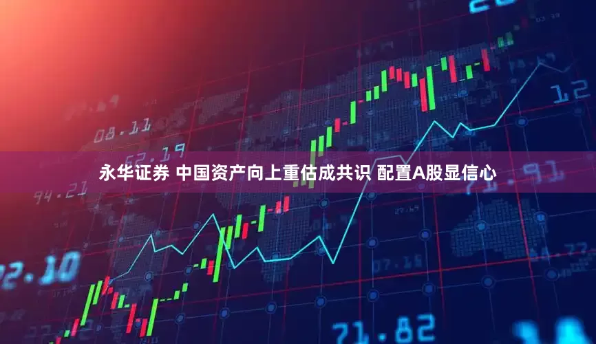 永华证券 中国资产向上重估成共识 配置A股显信心