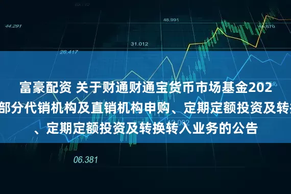 富豪配资 关于财通财通宝货币市场基金2025年端午节前暂停部分代销机构及直销机构申购、定期定额投资及转换转入业务的公告