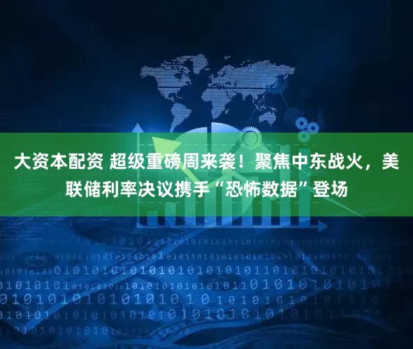 大资本配资 超级重磅周来袭！聚焦中东战火，美联储利率决议携手“恐怖数据”登场