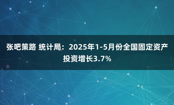 张吧策路 统计局：2025年1-5月份全国固定资产投资增长3.7%
