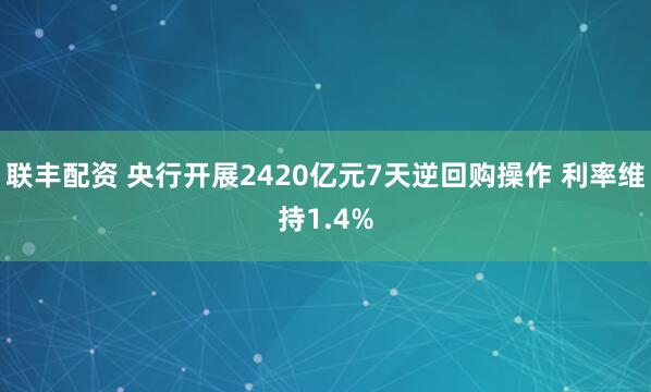 联丰配资 央行开展2420亿元7天逆回购操作 利率维持1.4%