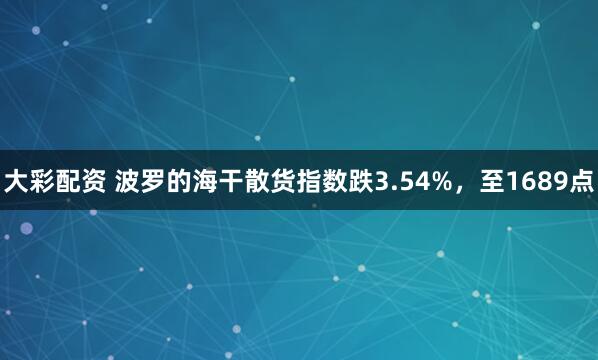 大彩配资 波罗的海干散货指数跌3.54%，至1689点