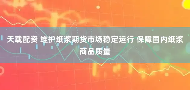 天载配资 维护纸浆期货市场稳定运行 保障国内纸浆商品质量