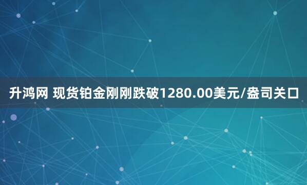 升鸿网 现货铂金刚刚跌破1280.00美元/盎司关口