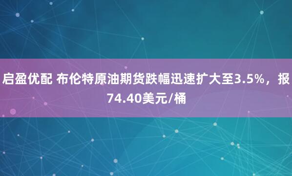 启盈优配 布伦特原油期货跌幅迅速扩大至3.5%，报74.40美元/桶