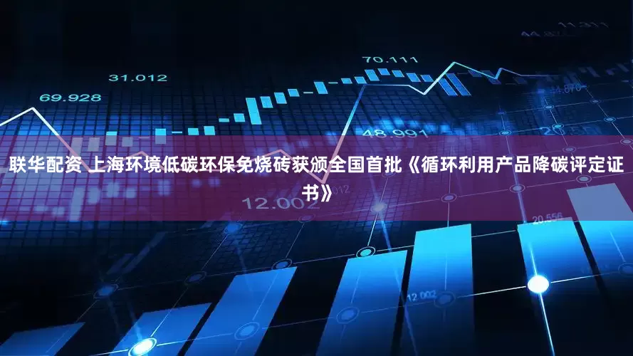 联华配资 上海环境低碳环保免烧砖获颁全国首批《循环利用产品降碳评定证书》