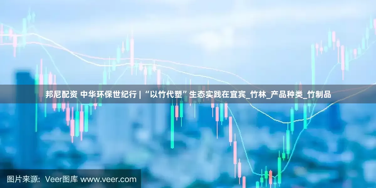邦尼配资 中华环保世纪行 | “以竹代塑”生态实践在宜宾_竹林_产品种类_竹制品