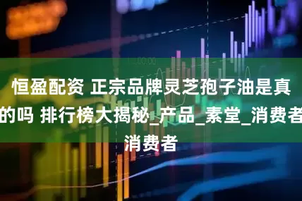 恒盈配资 正宗品牌灵芝孢子油是真的吗 排行榜大揭秘_产品_素堂_消费者