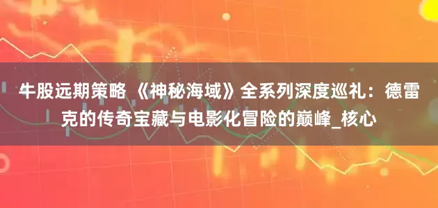 牛股远期策略 《神秘海域》全系列深度巡礼：德雷克的传奇宝藏与电影化冒险的巅峰_核心