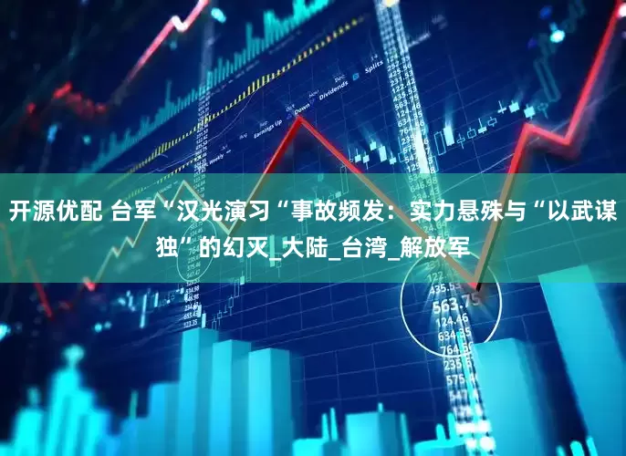 开源优配 台军“汉光演习“事故频发：实力悬殊与“以武谋独”的幻灭_大陆_台湾_解放军