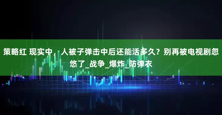 策略红 现实中，人被子弹击中后还能活多久？别再被电视剧忽悠了_战争_爆炸_防弹衣