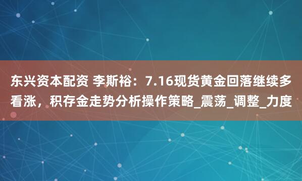 东兴资本配资 李斯裕：7.16现货黄金回落继续多看涨，积存金走势分析操作策略_震荡_调整_力度