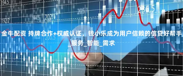 金牛配资 持牌合作+权威认证，钱小乐成为用户信赖的信贷好帮手_服务_智能_需求