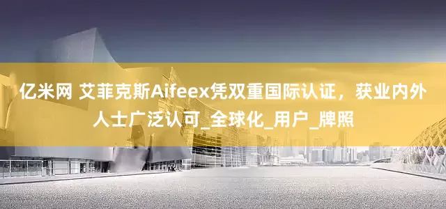 亿米网 艾菲克斯Aifeex凭双重国际认证，获业内外人士广泛认可_全球化_用户_牌照