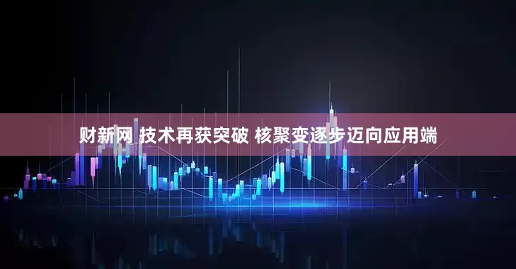 财新网 技术再获突破 核聚变逐步迈向应用端