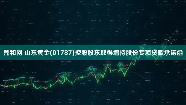 鼎和网 山东黄金(01787)控股股东取得增持股份专项贷款承诺函