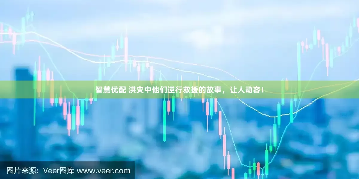 智慧优配 洪灾中他们逆行救援的故事，让人动容！
