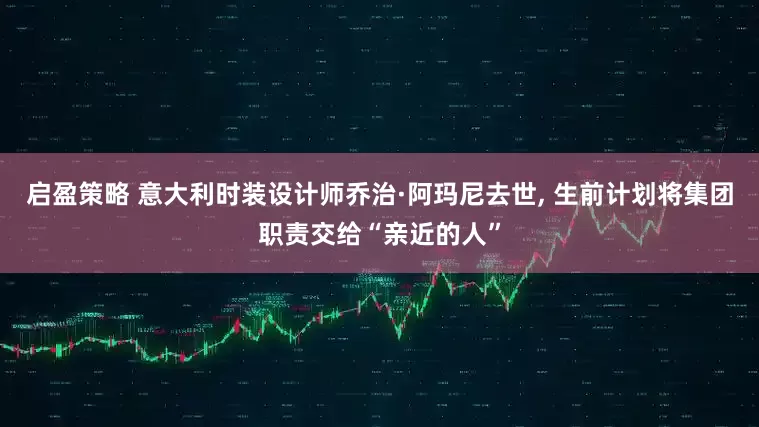 启盈策略 意大利时装设计师乔治·阿玛尼去世, 生前计划将集团职责交给“亲近的人”