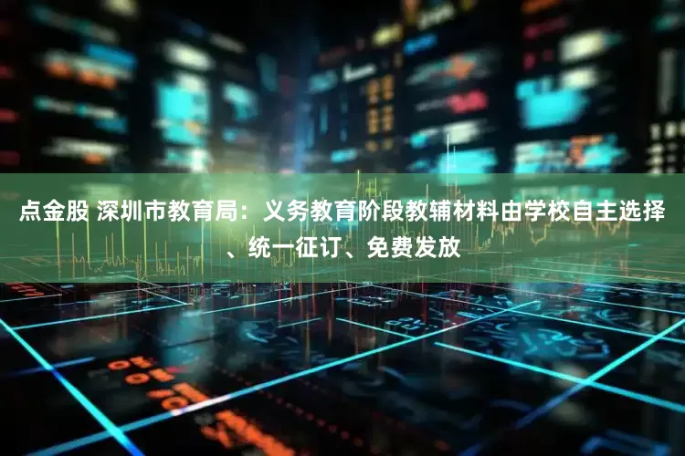 点金股 深圳市教育局：义务教育阶段教辅材料由学校自主选择、统一征订、免费发放