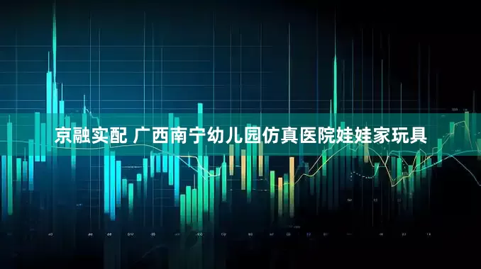 京融实配 广西南宁幼儿园仿真医院娃娃家玩具