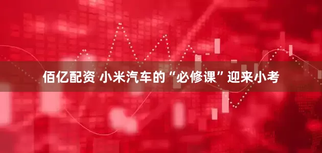 佰亿配资 小米汽车的“必修课”迎来小考