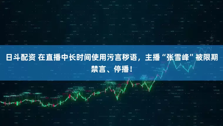 日斗配资 在直播中长时间使用污言秽语，主播“张雪峰”被限期禁言、停播！