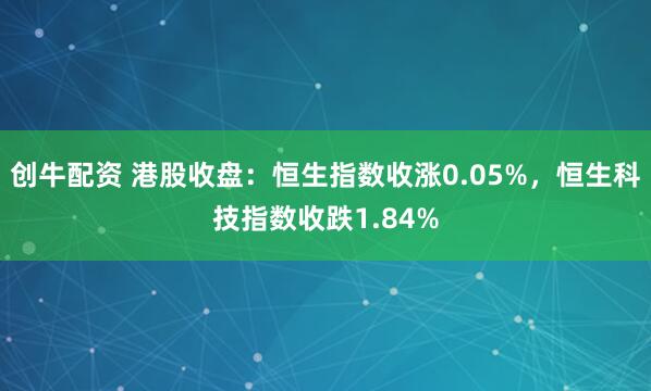 创牛配资 港股收盘：恒生指数收涨0.05%，恒生科技指数收跌1.84%