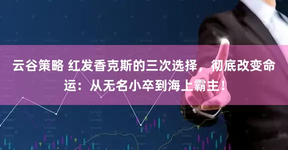 云谷策略 红发香克斯的三次选择,彻底改变命运:从无名小卒到海上霸主!