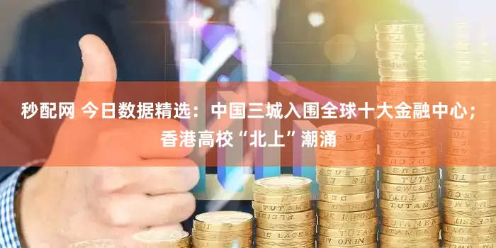 秒配网 今日数据精选：中国三城入围全球十大金融中心；香港高校“北上”潮涌