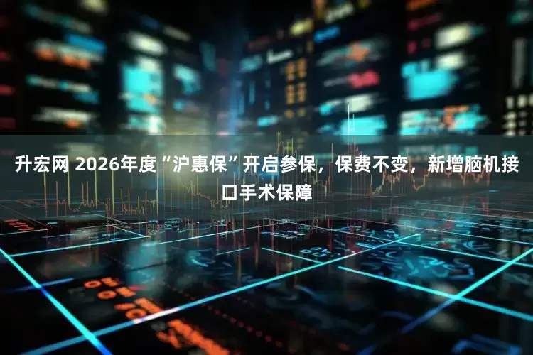 升宏网 2026年度“沪惠保”开启参保，保费不变，新增脑机接口手术保障