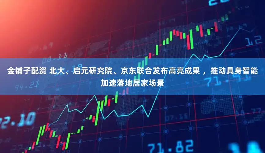 金铺子配资 北大、启元研究院、京东联合发布高亮成果 ,推动具身智能加速落地居家场景