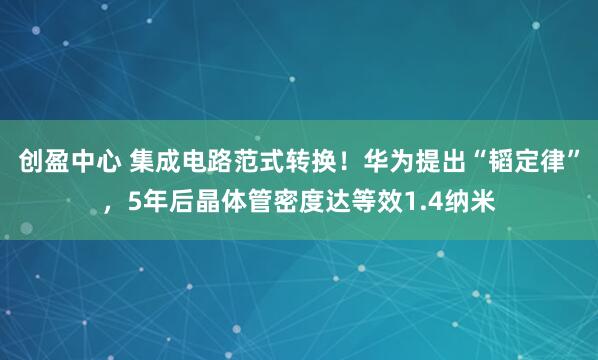 创盈中心 集成电路范式转换！华为提出“韬定律”，5年后晶体管密度达等效1.4纳米