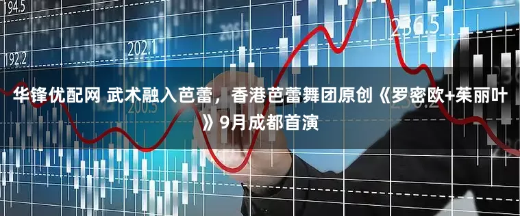 华锋优配网 武术融入芭蕾，香港芭蕾舞团原创《罗密欧+茱丽叶》9月成都首演